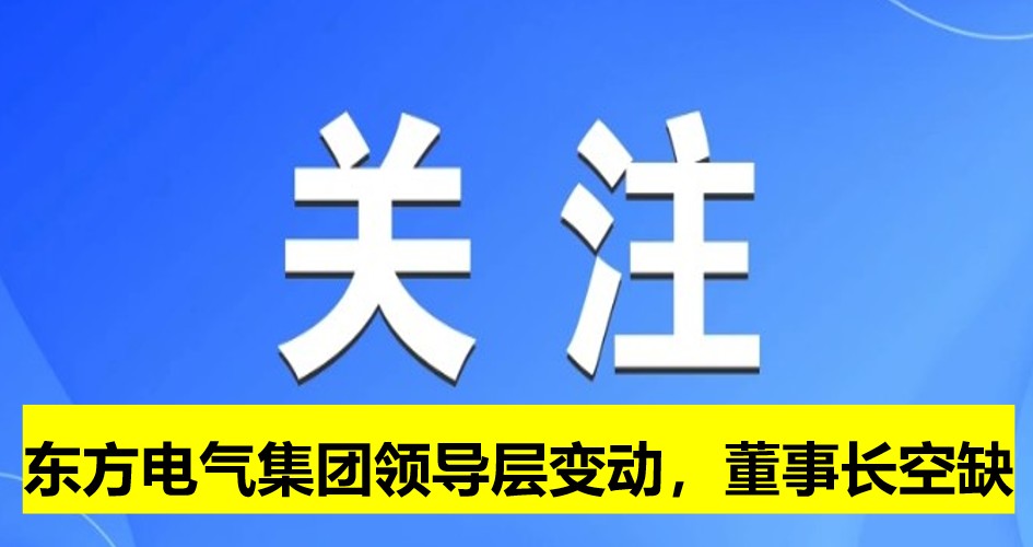 東方電氣集團(tuán)領(lǐng)導(dǎo)層變動(dòng)，董事長(zhǎng)崗位空缺