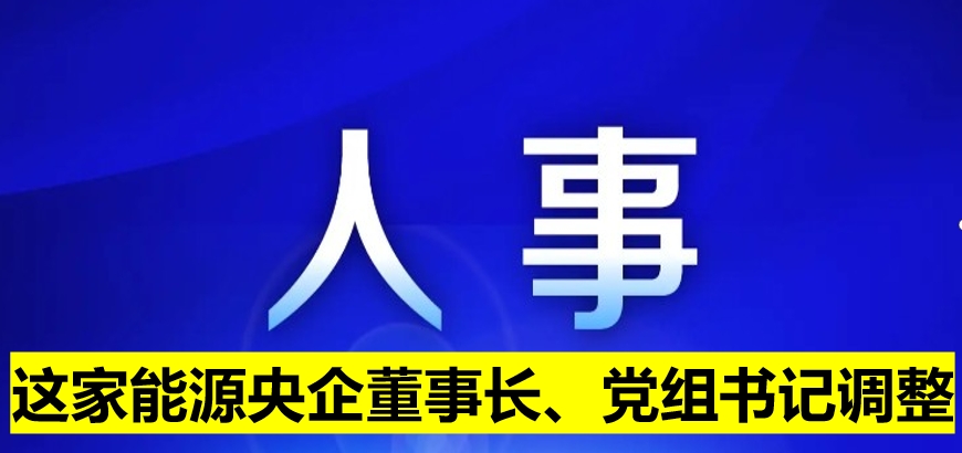 這家能源央企董事長(zhǎng)、黨組書(shū)記調(diào)整