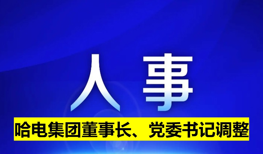 哈電集團(tuán)董事長(zhǎng)、黨委書(shū)記調(diào)整