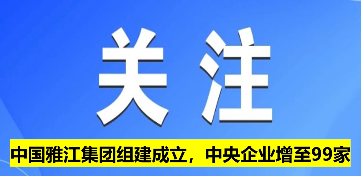 中國雅江集團組建成立，中央企業(yè)增至99家