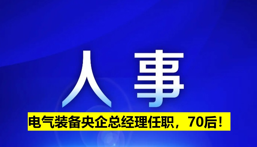 電氣裝備央企總經(jīng)理任職，70后！