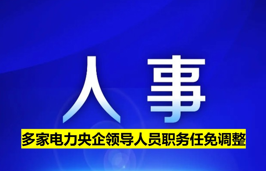 多家電力央企領導人員職務任免調(diào)整