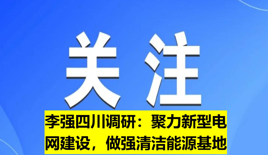 李強(qiáng)四川調(diào)研：聚力新型電網(wǎng)建設(shè)，做強(qiáng)清潔能源基地