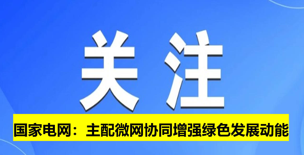國家電網(wǎng)：主配微網(wǎng)協(xié)同增強(qiáng)綠色發(fā)展動能